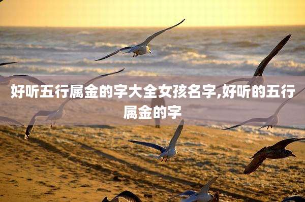好听五行属金的字大全女孩名字,好听的五行属金的字