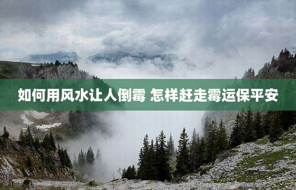 如何用风水让人倒霉 怎样赶走霉运保平安