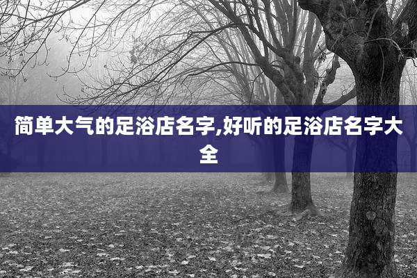 简单大气的足浴店名字,好听的足浴店名字大全