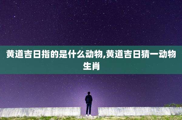 黄道吉日指的是什么动物,黄道吉日猜一动物生肖