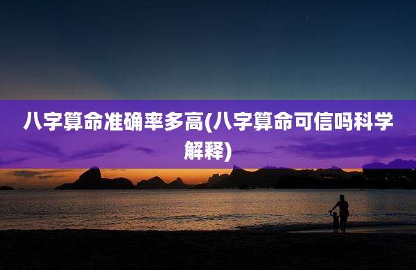 八字算命准确率多高(八字算命可信吗科学解释)