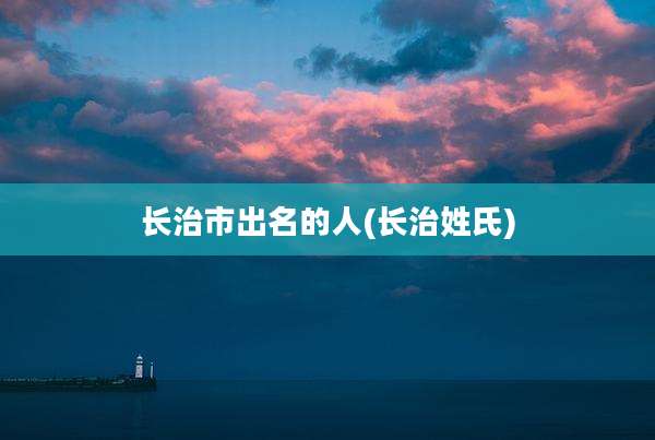 长治市出名的人(长治姓氏)