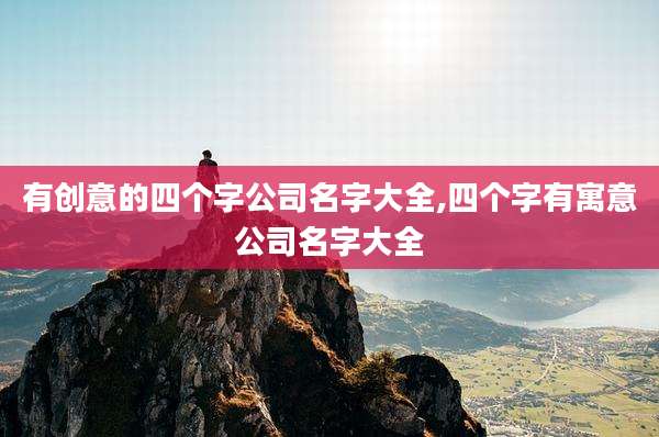 有创意的四个字公司名字大全,四个字有寓意公司名字大全