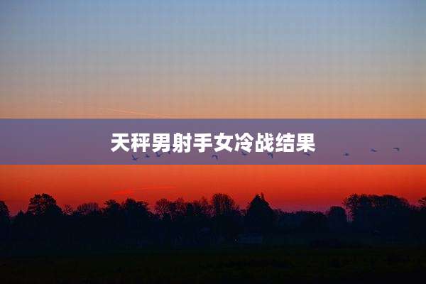 天秤男射手女冷战结果