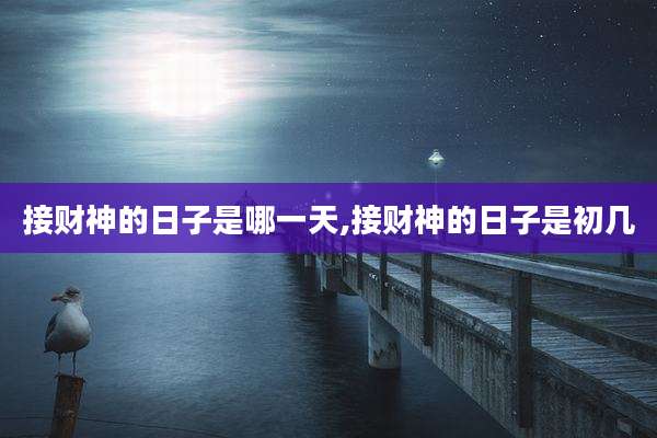 接财神的日子是哪一天,接财神的日子是初几