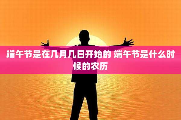 端午节是在几月几日开始的 端午节是什么时候的农历