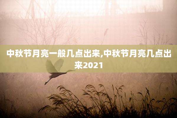 中秋节月亮一般几点出来,中秋节月亮几点出来2021