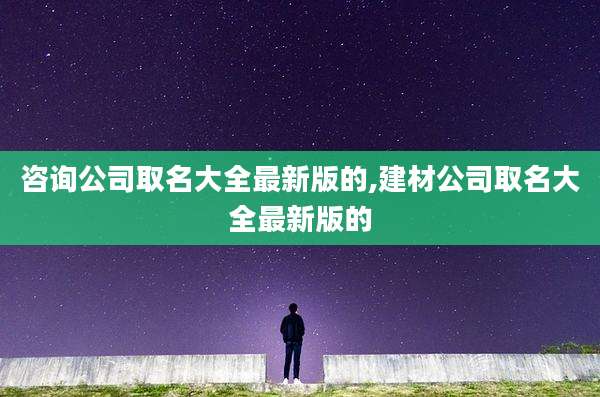 咨询公司取名大全最新版的,建材公司取名大全最新版的