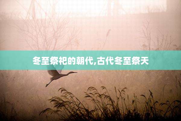 冬至祭祀的朝代,古代冬至祭天