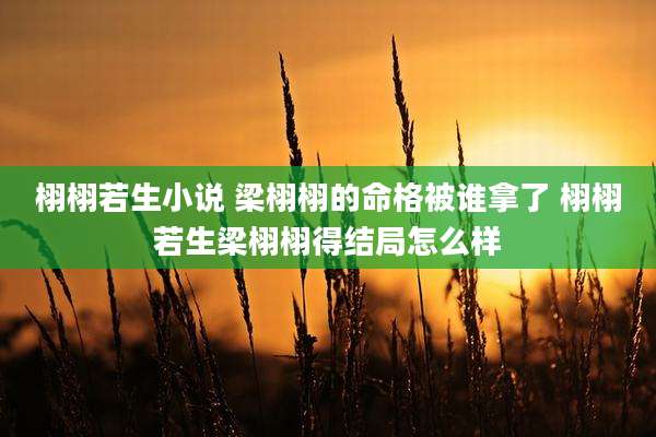 栩栩若生小说 梁栩栩的命格被谁拿了 栩栩若生梁栩栩得结局怎么样