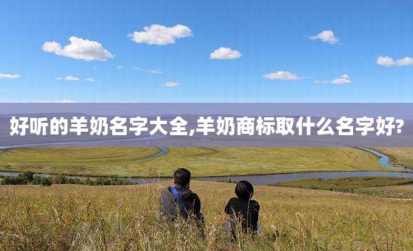 好听的羊奶名字大全,羊奶商标取什么名字好?
