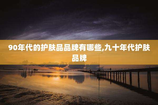 90年代的护肤品品牌有哪些,九十年代护肤品牌