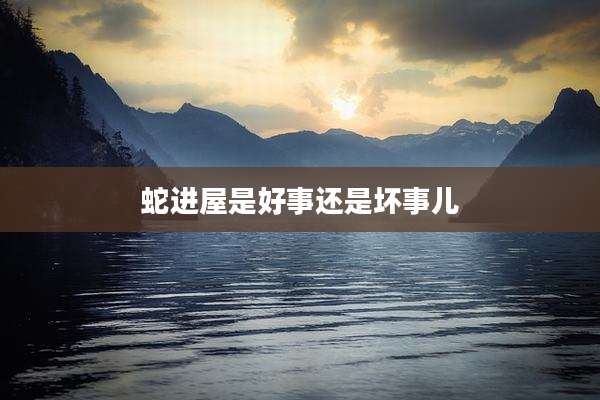 蛇进屋是好事还是坏事儿