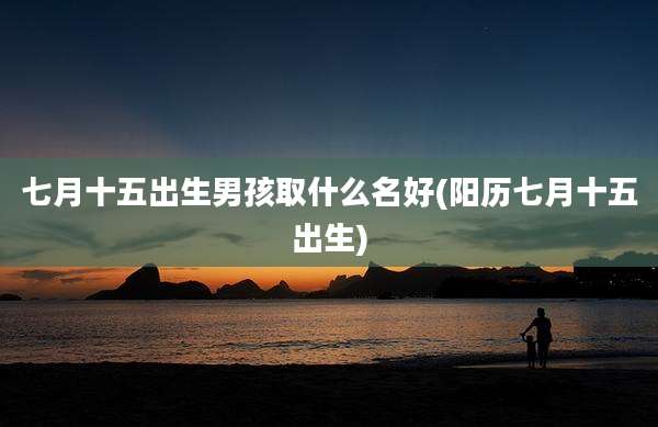 七月十五出生男孩取什么名好(阳历七月十五出生)