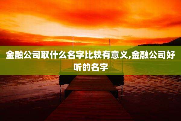 金融公司取什么名字比较有意义,金融公司好听的名字