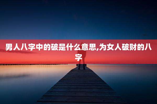男人八字中的破是什么意思,为女人破财的八字