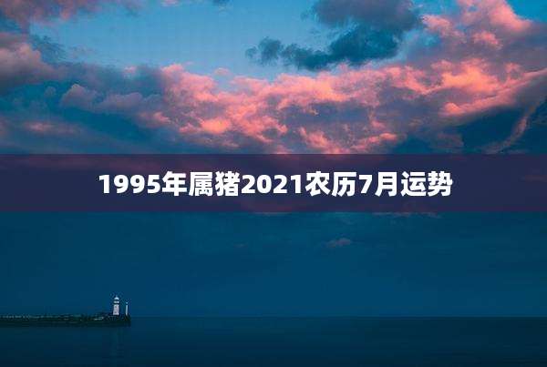 1995年属猪2021农历7月运势