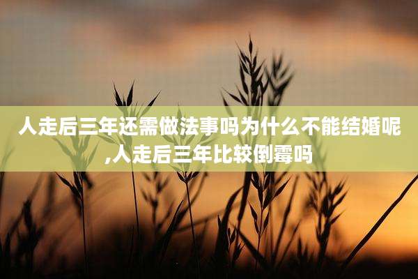 人走后三年还需做法事吗为什么不能结婚呢,人走后三年比较倒霉吗