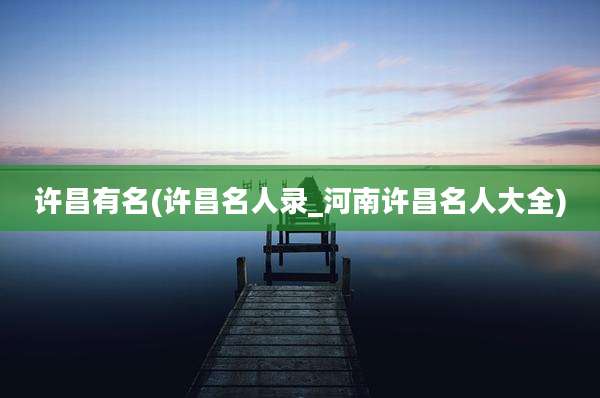 许昌有名(许昌名人录_河南许昌名人大全)