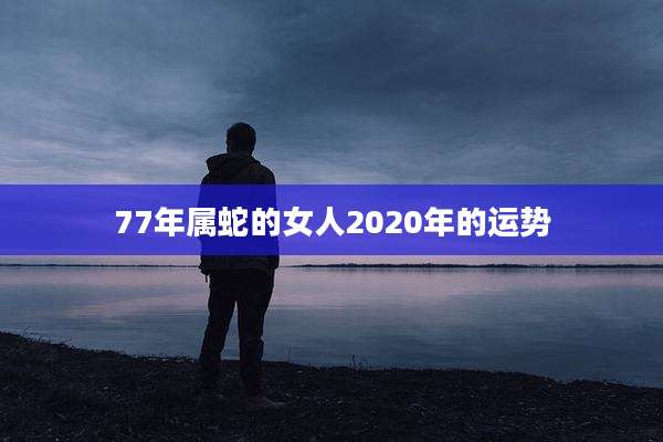 77年属蛇的女人2020年的运势