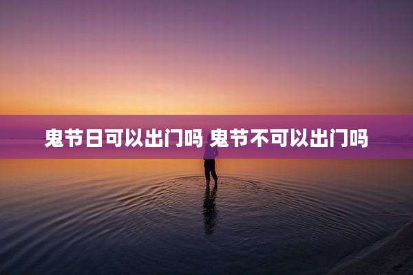 鬼节日可以出门吗 鬼节不可以出门吗