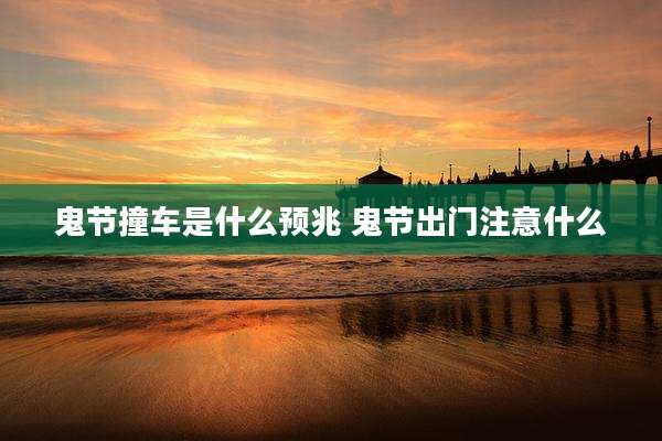 鬼节撞车是什么预兆 鬼节出门注意什么