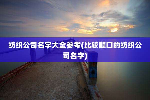 纺织公司名字大全参考(比较顺口的纺织公司名字)