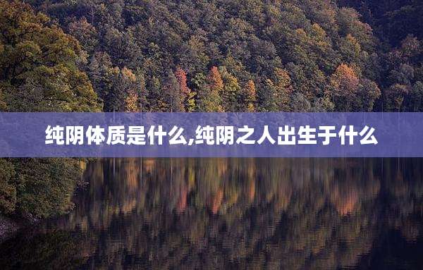 纯阴体质是什么,纯阴之人出生于什么
