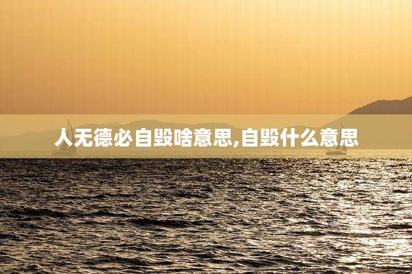 人无德必自毁啥意思,自毁什么意思