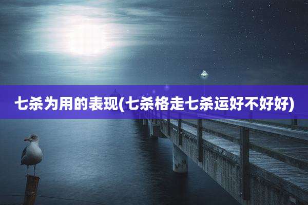 七杀为用的表现(七杀格走七杀运好不好好)