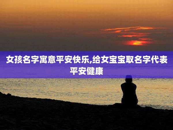 女孩名字寓意平安快乐,给女宝宝取名字代表平安健康