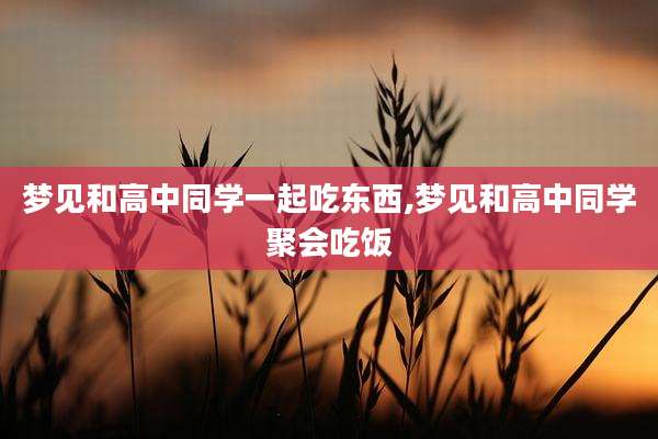 梦见和高中同学一起吃东西,梦见和高中同学聚会吃饭