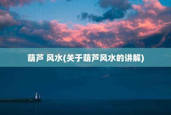 葫芦 风水(关于葫芦风水的讲解)