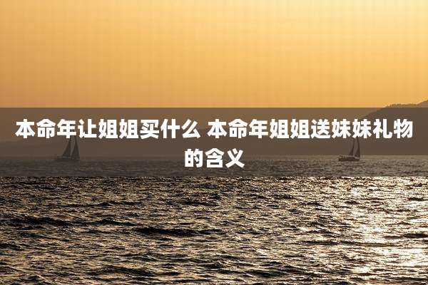 本命年让姐姐买什么 本命年姐姐送妹妹礼物的含义