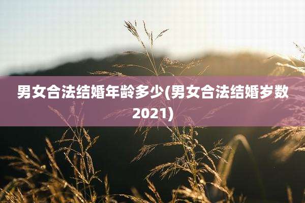 男女合法结婚年龄多少(男女合法结婚岁数2021)