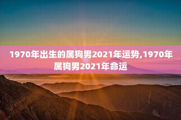 1970年出生的属狗男2021年运势,1970年属狗男2021年命运