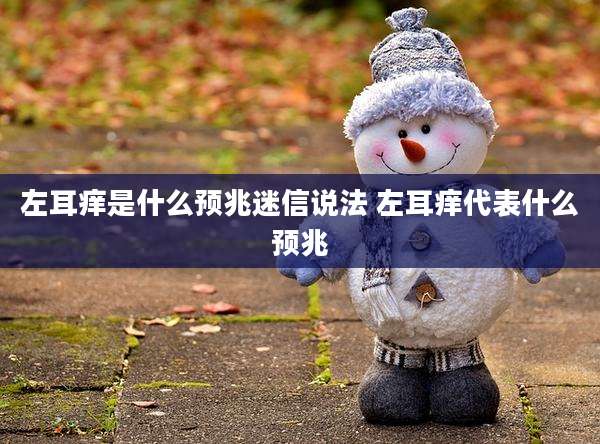 左耳痒是什么预兆迷信说法 左耳痒代表什么预兆