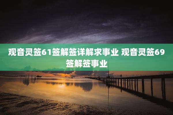 观音灵签61签解签详解求事业 观音灵签69签解签事业