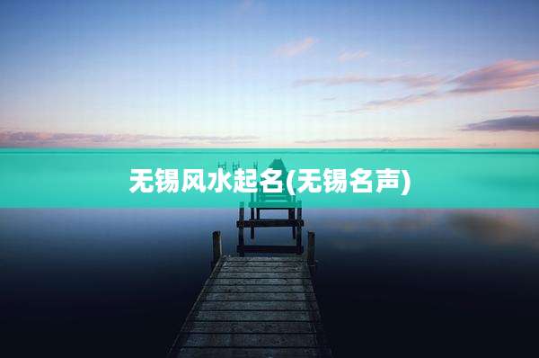 无锡风水起名(无锡名声)