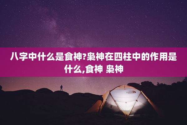 八字中什么是食神?枭神在四柱中的作用是什么,食神 枭神