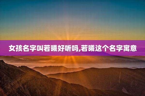 女孩名字叫若曦好听吗,若曦这个名字寓意