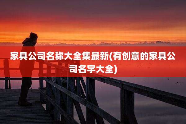 家具公司名称大全集最新(有创意的家具公司名字大全)