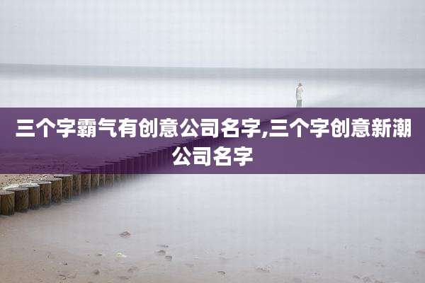 三个字霸气有创意公司名字,三个字创意新潮公司名字