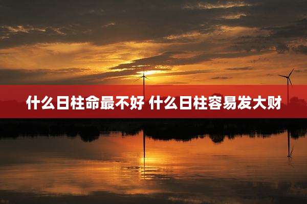 什么日柱命最不好 什么日柱容易发大财