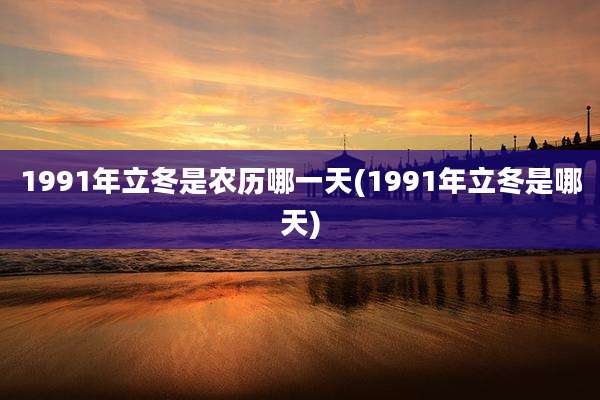 1991年立冬是农历哪一天(1991年立冬是哪天)