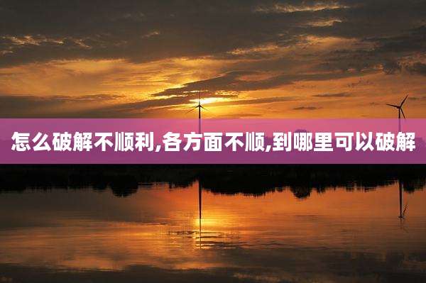 怎么破解不顺利,各方面不顺,到哪里可以破解