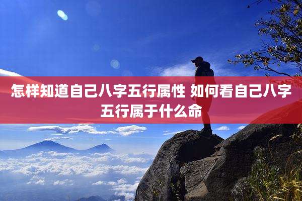 怎样知道自己八字五行属性 如何看自己八字五行属于什么命
