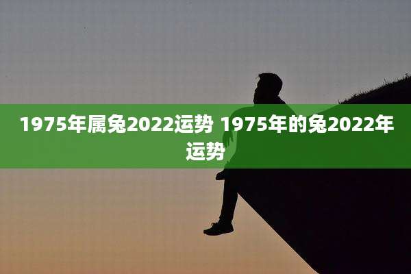 1975年属兔2022运势 1975年的兔2022年运势