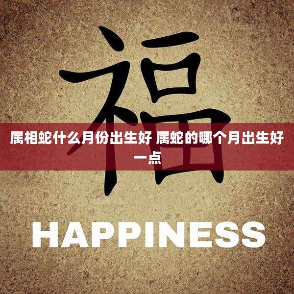 属相蛇什么月份出生好 属蛇的哪个月出生好一点