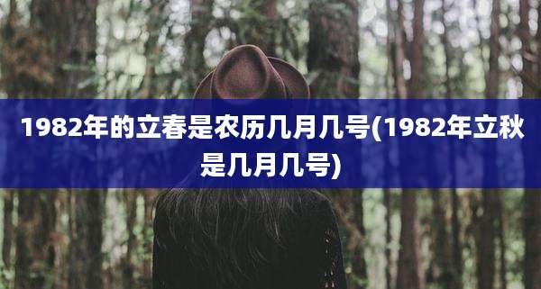 1982年的立春是农历几月几号(1982年立秋是几月几号)